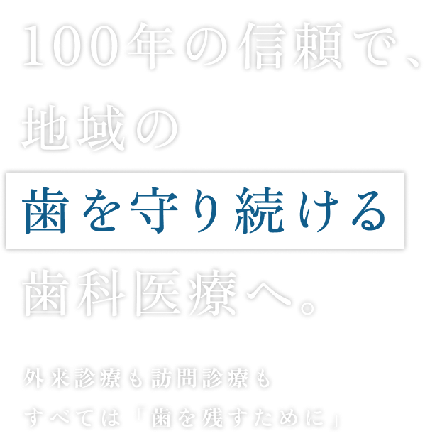 100年の信頼で、地域の 歯を守り続ける歯科医療へ。外来診療も訪問診療もすべては「歯を残すために」